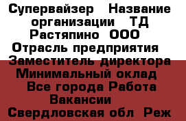 Супервайзер › Название организации ­ ТД Растяпино, ООО › Отрасль предприятия ­ Заместитель директора › Минимальный оклад ­ 1 - Все города Работа » Вакансии   . Свердловская обл.,Реж г.